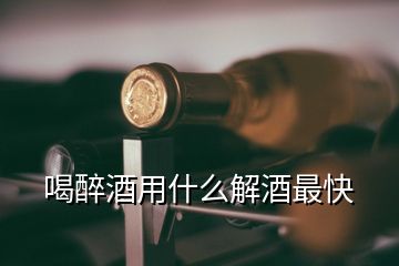 喝醉酒用什么解酒最快