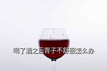 喝了酒之后胃子不舒服怎么辦