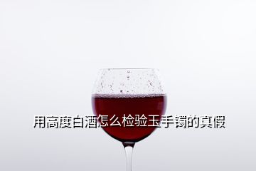 用高度白酒怎么檢驗玉手鐲的真假