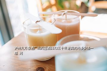 瀘州九萬春酒廠出的國灑1573三十年是真的嗎多少錢一瓶  問