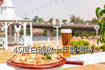 45度白酒放十年能喝嗎