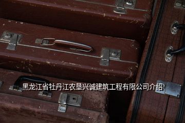 黑龍江省牡丹江農(nóng)墾興誠建筑工程有限公司介紹