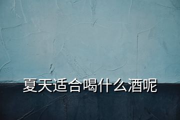 夏天適合喝什么酒呢