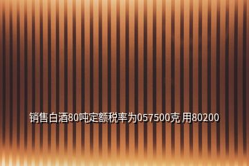 銷售白酒80噸定額稅率為057500克 用80200