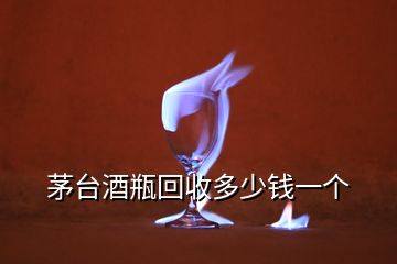 茅臺(tái)酒瓶回收多少錢一個(gè)