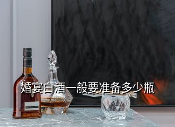 婚宴白酒一般要準(zhǔn)備多少瓶