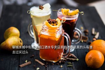 聊城水城中街那家進(jìn)口酒水專賣店賣的酒都是真的么有誰去過買過么
