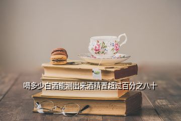 喝多少白酒能測(cè)出來酒精置超過百分之八十