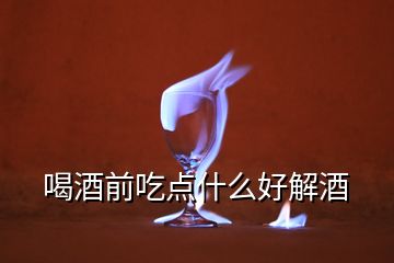 喝酒前吃點(diǎn)什么好解酒