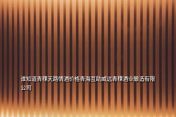 誰知道青稞天路情酒價格青?；ブh青稞酒業(yè)釀造有限公司