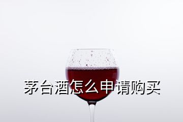 茅臺酒怎么申請購買