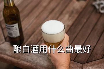 釀白酒用什么曲最好