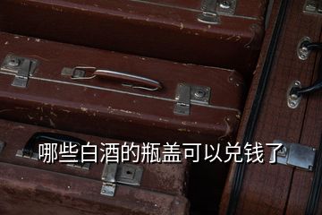 哪些白酒的瓶蓋可以兌錢(qián)了