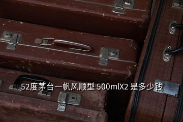 52度茅臺一帆風(fēng)順型 500mlX2 是多少錢