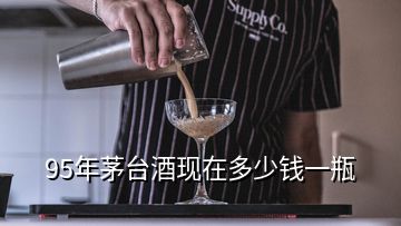 95年茅臺酒現(xiàn)在多少錢一瓶