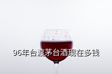 96年臺渡茅臺酒現(xiàn)在多錢