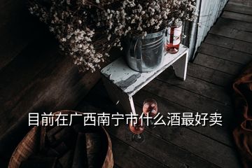 目前在廣西南寧市什么酒最好賣