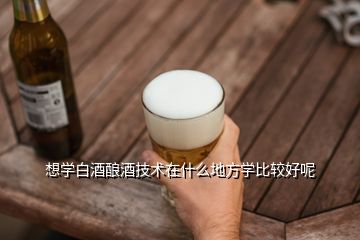 想學(xué)白酒釀酒技術(shù)在什么地方學(xué)比較好呢