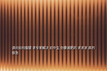 請(qǐng)問如何瘦腿 求專家解決 初中生 勿要減肥藥 求求求 真的很急