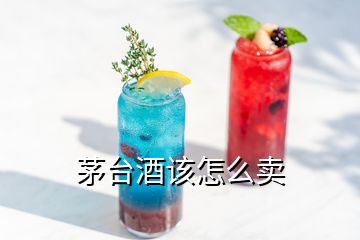 茅臺(tái)酒該怎么賣