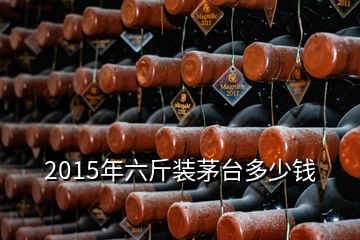 2015年六斤裝茅臺(tái)多少錢(qián)