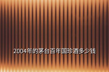 2004年的茅臺(tái)百年國(guó)珍酒多少錢