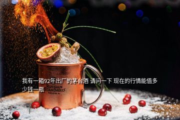 我有一箱92年出廠的茅臺(tái)酒 請(qǐng)問(wèn)一下 現(xiàn)在的行情能值多少錢(qián)一瓶