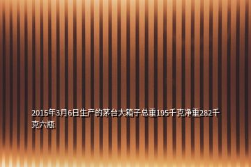 2015年3月6日生產(chǎn)的茅臺大箱子總重195千克凈重282千克六瓶