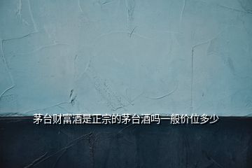 茅臺財(cái)富酒是正宗的茅臺酒嗎一般價(jià)位多少