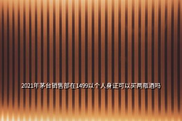 2021年茅臺銷售部在1499以個人身證可以買兩瓶酒嗎