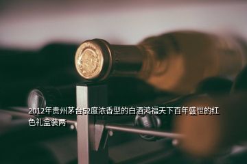 2012年貴州茅臺52度濃香型的白酒鴻福天下百年盛世的紅色禮盒裝兩