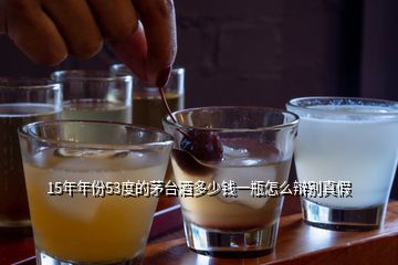 15年年份53度的茅臺(tái)酒多少錢一瓶怎么辯別真假