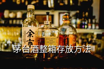 茅臺酒整箱存放方法