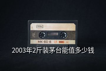 2003年2斤裝茅臺能值多少錢