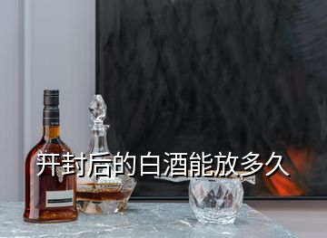 開(kāi)封后的白酒能放多久