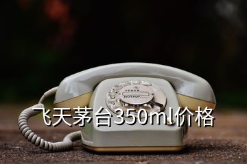 飛天茅臺350ml價(jià)格