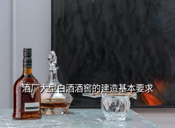 酒廠大型白酒酒窖的建造基本要求