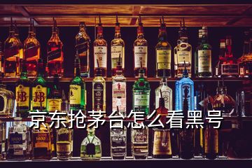 京東搶茅臺怎么看黑號
