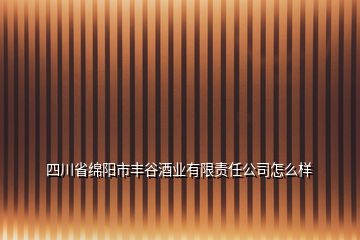 四川省綿陽市豐谷酒業(yè)有限責(zé)任公司怎么樣