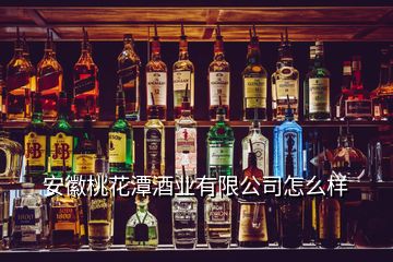 安徽桃花潭酒業(yè)有限公司怎么樣