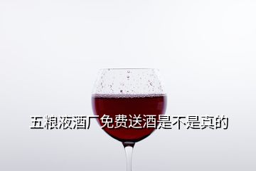 五糧液酒廠免費(fèi)送酒是不是真的