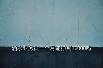 酒水業(yè)務(wù)員一個月能掙到16000嗎