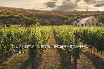 想賣酒可以在酒廠直接拿貨出去推銷嗎不做代理不開店可以嗎百度