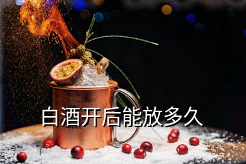 白酒開(kāi)后能放多久