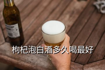 枸杞泡白酒多久喝最好