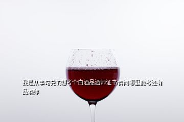 我是從事勾兌的想考個(gè)白酒品酒師證書請(qǐng)問哪里能考還有品酒師