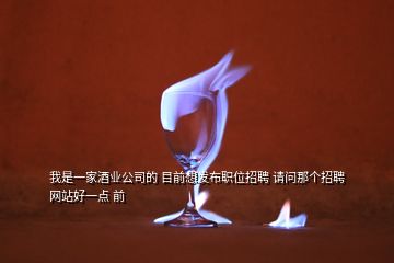 我是一家酒業(yè)公司的 目前想發(fā)布職位招聘 請(qǐng)問(wèn)那個(gè)招聘網(wǎng)站好一點(diǎn) 前