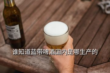 誰知道藍(lán)帶啤酒國(guó)內(nèi)是哪生產(chǎn)的