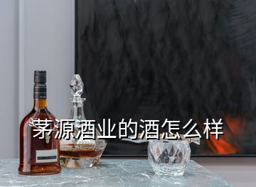 茅源酒業(yè)的酒怎么樣