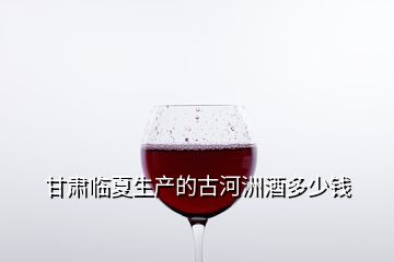 甘肅臨夏生產(chǎn)的古河洲酒多少錢